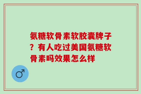 氨糖软骨素软胶囊牌子？有人吃过美国氨糖软骨素吗效果怎么样