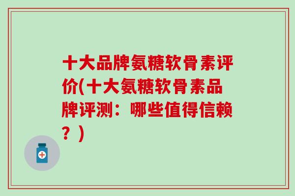 十大品牌氨糖软骨素评价(十大氨糖软骨素品牌评测：哪些值得信赖？)