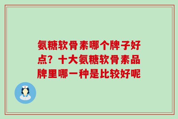 氨糖软骨素哪个牌子好点？十大氨糖软骨素品牌里哪一种是比较好呢