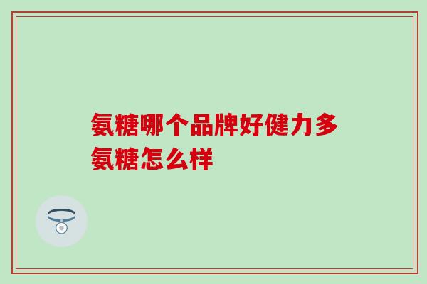 氨糖哪个品牌好健力多氨糖怎么样
