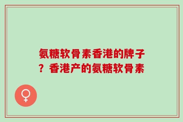 氨糖软骨素香港的牌子？香港产的氨糖软骨素