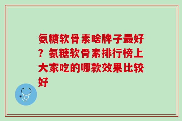 氨糖软骨素啥牌子最好？氨糖软骨素排行榜上大家吃的哪款效果比较好