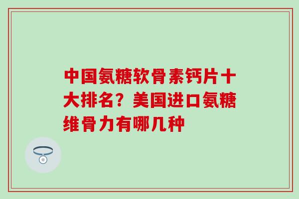 中国氨糖软骨素钙片十大排名？美国进口氨糖维骨力有哪几种