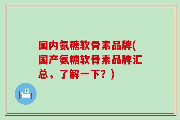 国内氨糖软骨素品牌(国产氨糖软骨素品牌汇总，了解一下？)