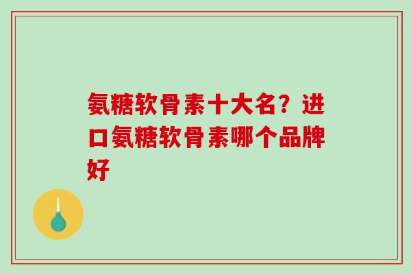 氨糖软骨素十大名？进口氨糖软骨素哪个品牌好