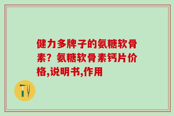 健力多牌子的氨糖软骨素？氨糖软骨素钙片价格,说明书,作用