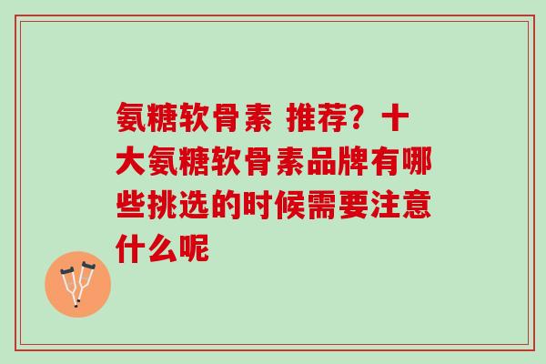 氨糖软骨素 推荐？十大氨糖软骨素品牌有哪些挑选的时候需要注意什么呢