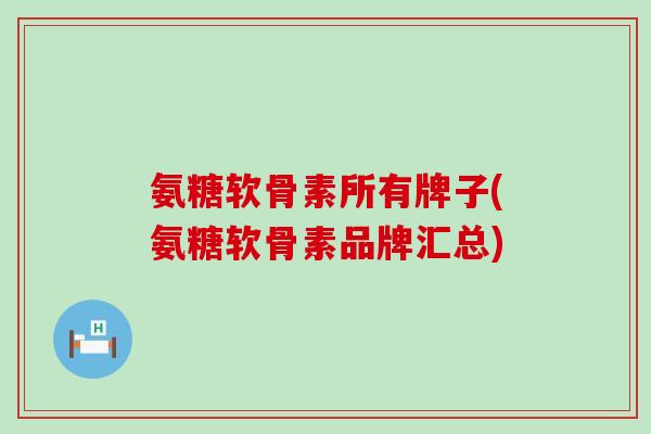 氨糖软骨素所有牌子(氨糖软骨素品牌汇总)