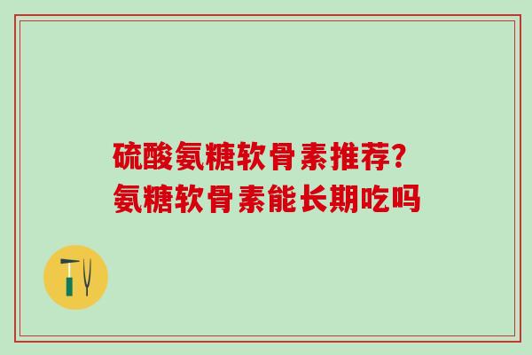 硫酸氨糖软骨素推荐？氨糖软骨素能长期吃吗