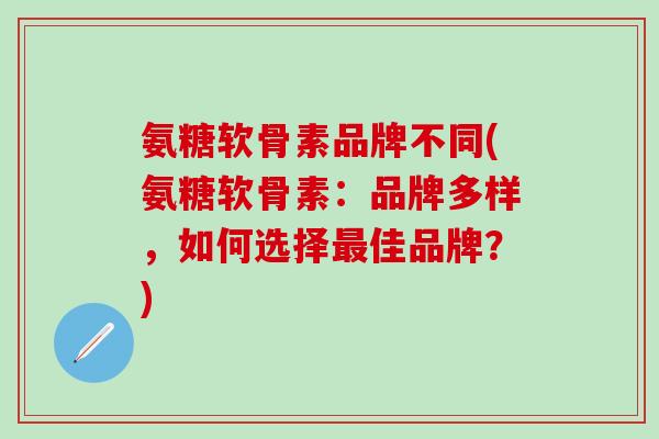 氨糖软骨素品牌不同(氨糖软骨素：品牌多样，如何选择最佳品牌？)