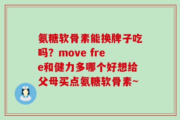 氨糖软骨素能换牌子吃吗？move free和健力多哪个好想给父母买点氨糖软骨素~
