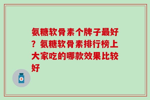 氨糖软骨素个牌子最好？氨糖软骨素排行榜上大家吃的哪款效果比较好