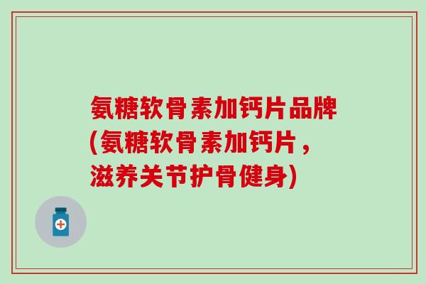 氨糖软骨素加钙片品牌(氨糖软骨素加钙片，滋养关节护骨健身)
