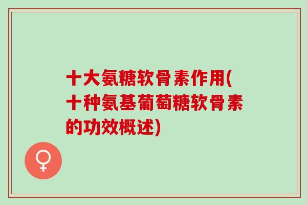 十大氨糖软骨素作用(十种氨基葡萄糖软骨素的功效概述)