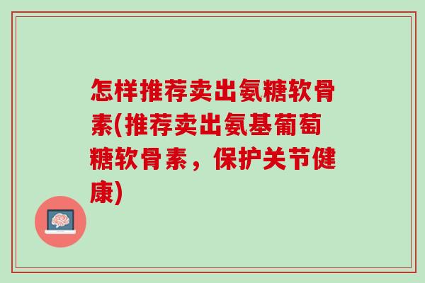 怎样推荐卖出氨糖软骨素(推荐卖出氨基葡萄糖软骨素，保护关节健康)