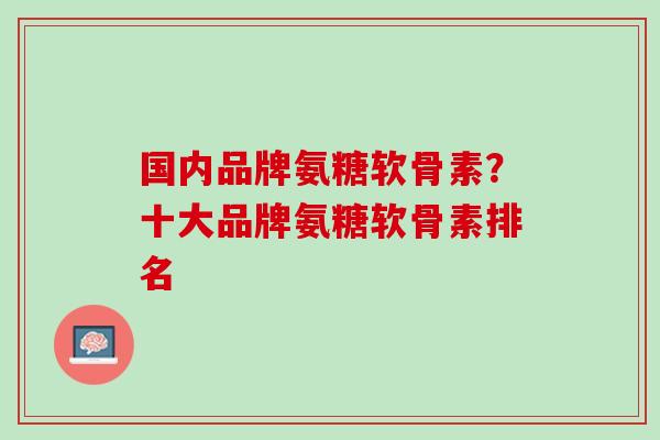 国内品牌氨糖软骨素？十大品牌氨糖软骨素排名