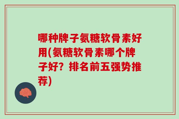 哪种牌子氨糖软骨素好用(氨糖软骨素哪个牌子好?排名前五强势推荐) 哪种牌子氨糖软骨素好用(氨糖软骨素哪个牌子好?排名前五强势推荐)