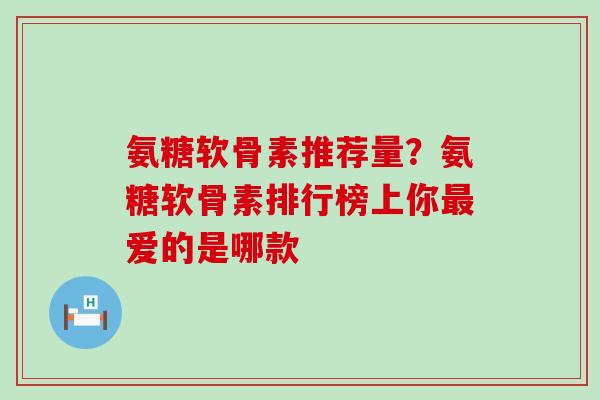 氨糖软骨素推荐量？氨糖软骨素排行榜上你最爱的是哪款