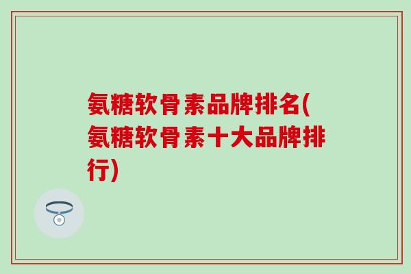 氨糖软骨素品牌排名(氨糖软骨素十大品牌排行)