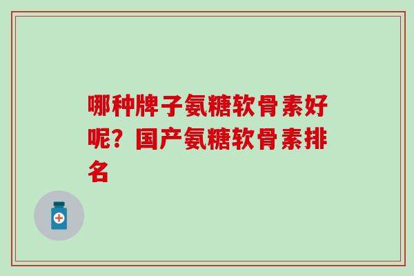 哪种牌子氨糖软骨素好呢？国产氨糖软骨素排名