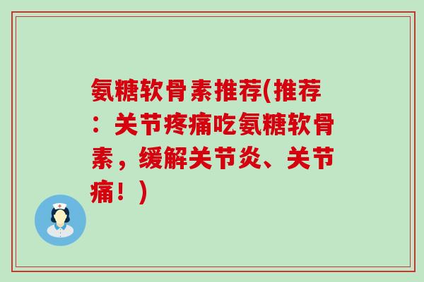 氨糖软骨素推荐(推荐：关节疼痛吃氨糖软骨素，缓解关节炎、关节痛！)