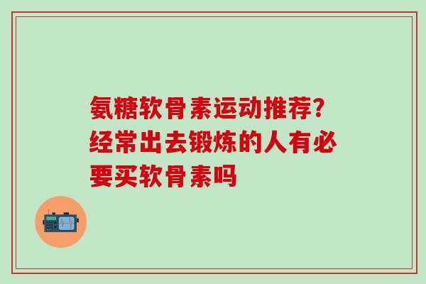 氨糖软骨素运动推荐？经常出去锻炼的人有必要买软骨素吗