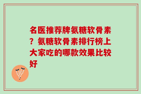 名医推荐牌氨糖软骨素？氨糖软骨素排行榜上大家吃的哪款效果比较好
