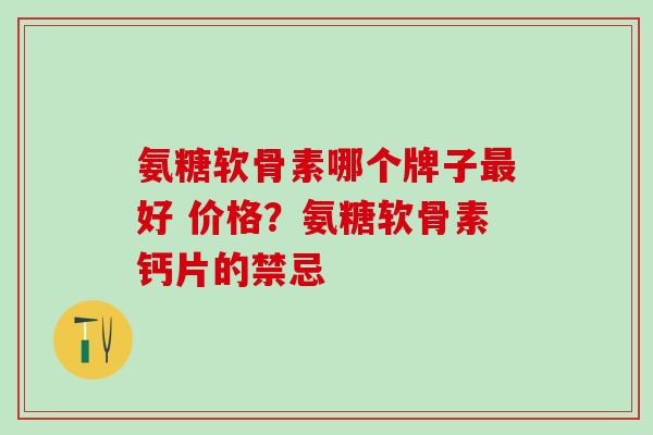 氨糖软骨素哪个牌子最好 价格？氨糖软骨素钙片的禁忌