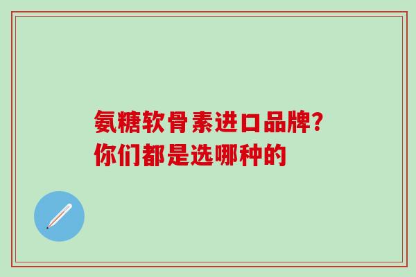 氨糖软骨素进口品牌？你们都是选哪种的