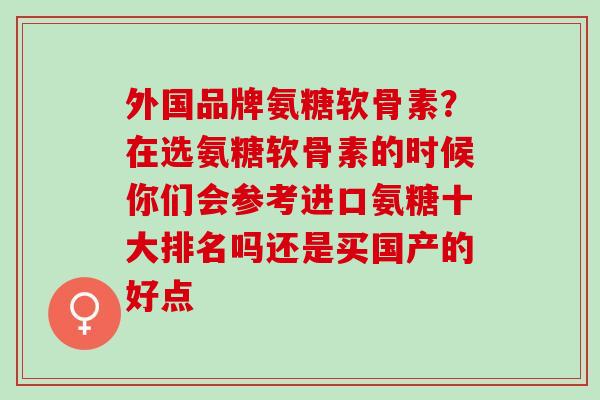 外国品牌氨糖软骨素？在选氨糖软骨素的时候你们会参考进口氨糖十大排名吗还是买国产的好点