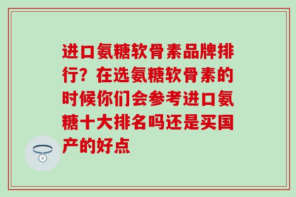 进口氨糖软骨素品牌排行？在选氨糖软骨素的时候你们会参考进口氨糖十大排名吗还是买国产的好点
