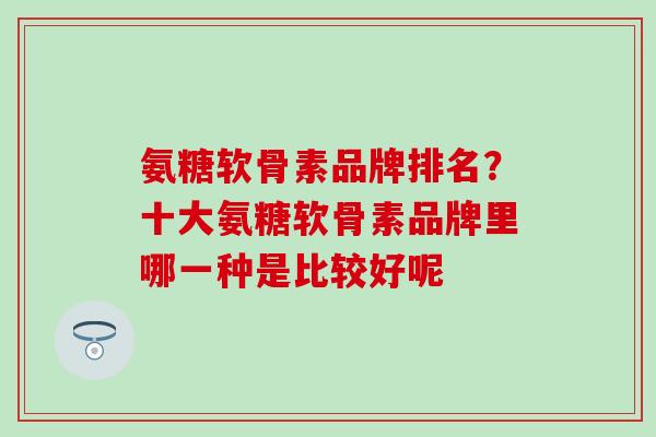 氨糖软骨素品牌排名？十大氨糖软骨素品牌里哪一种是比较好呢