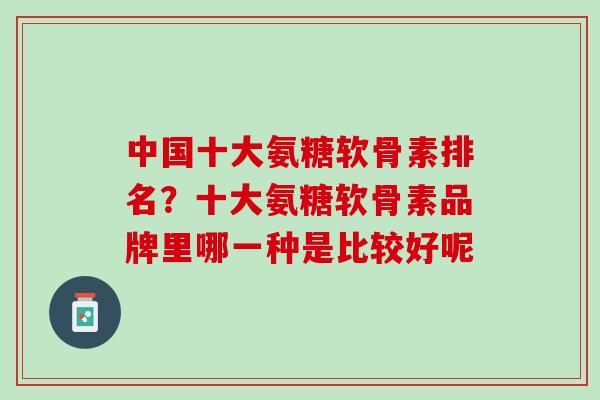 中国十大氨糖软骨素排名？十大氨糖软骨素品牌里哪一种是比较好呢