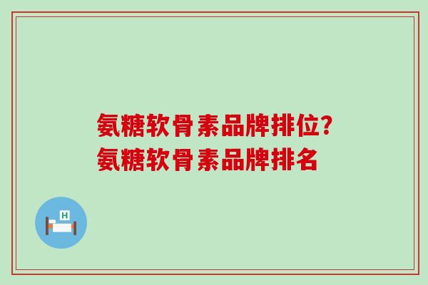 氨糖软骨素品牌排位？氨糖软骨素品牌排名