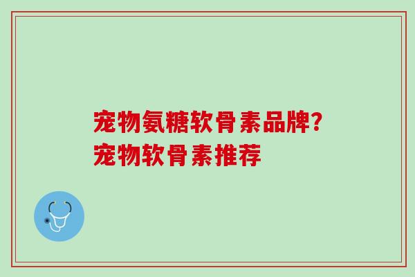 宠物氨糖软骨素品牌？宠物软骨素推荐