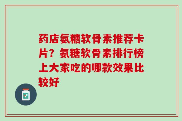 药店氨糖软骨素推荐卡片？氨糖软骨素排行榜上大家吃的哪款效果比较好