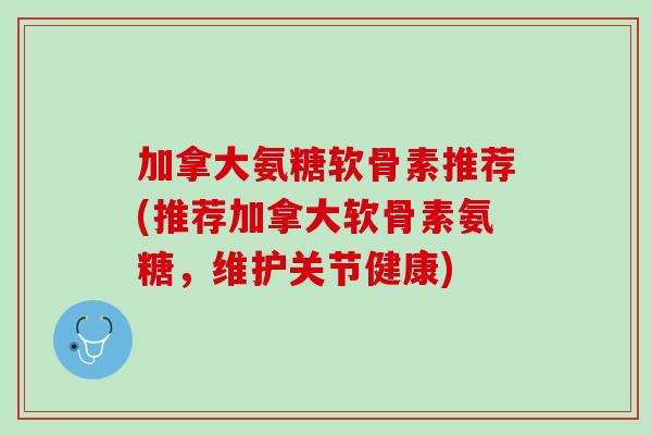 加拿大氨糖软骨素推荐(推荐加拿大软骨素氨糖，维护关节健康)