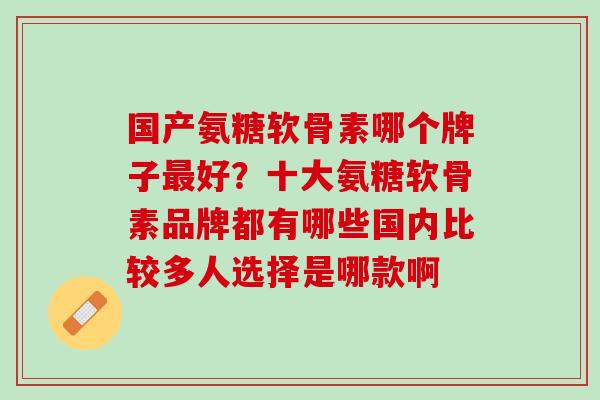 国产氨糖软骨素哪个牌子最好？十大氨糖软骨素品牌都有哪些国内比较多人选择是哪款啊