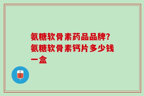 氨糖软骨素药品品牌？氨糖软骨素钙片多少钱一盒