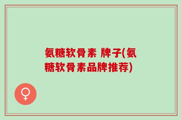 氨糖软骨素 牌子(氨糖软骨素品牌推荐)