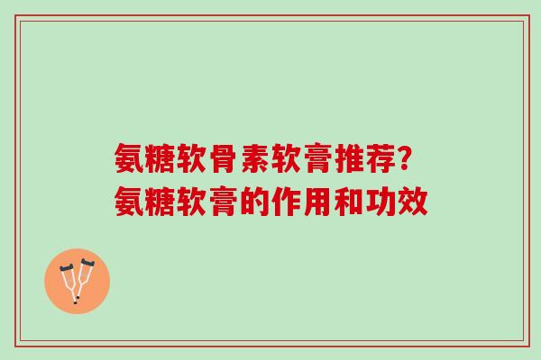 氨糖软骨素软膏推荐？氨糖软膏的作用和功效