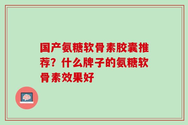 国产氨糖软骨素胶囊推荐？什么牌子的氨糖软骨素效果好