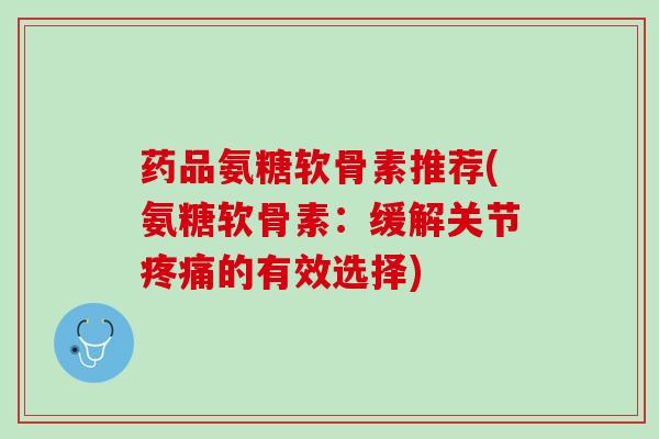 药品氨糖软骨素推荐(氨糖软骨素：缓解关节疼痛的有效选择)