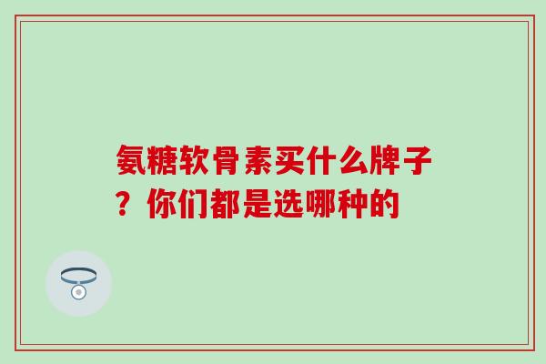 氨糖软骨素买什么牌子？你们都是选哪种的