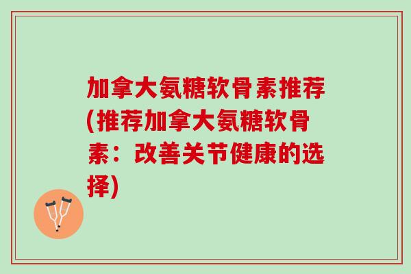 加拿大氨糖软骨素推荐(推荐加拿大氨糖软骨素：改善关节健康的选择)