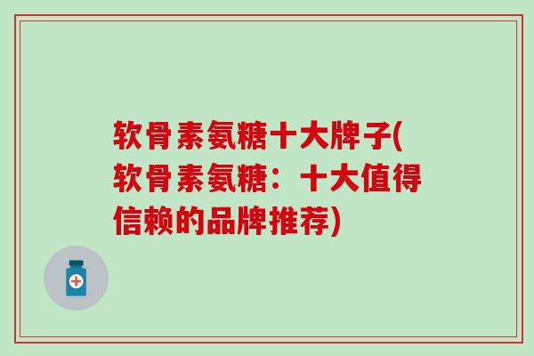 软骨素氨糖十大牌子(软骨素氨糖：十大值得信赖的品牌推荐)