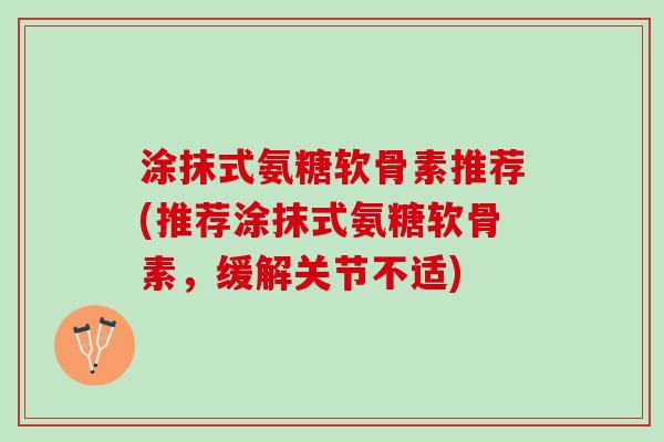 涂抹式氨糖软骨素推荐(推荐涂抹式氨糖软骨素，缓解关节不适)