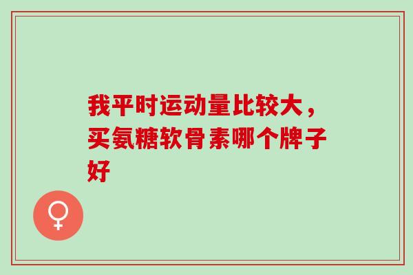 我平时运动量比较大，买氨糖软骨素哪个牌子好