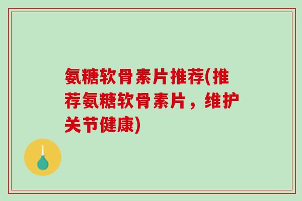 氨糖软骨素片推荐(推荐氨糖软骨素片，维护关节健康)