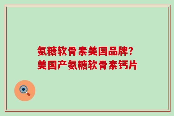 氨糖软骨素美国品牌？美国产氨糖软骨素钙片